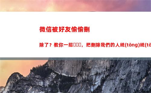 微信被好友偷偷刪除了？教你一招，把刪除我們的人統(tǒng)統(tǒng)找出來(微信好友位置偷偷查詢)